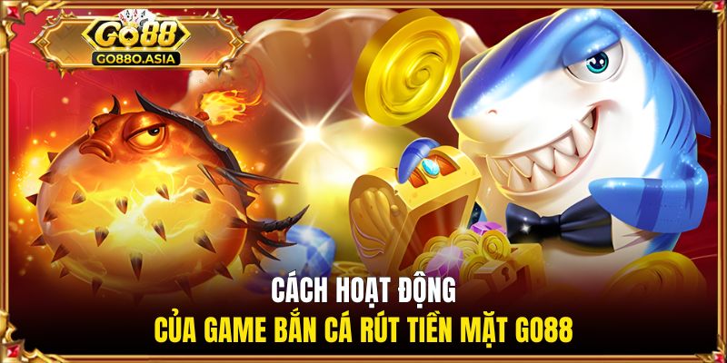 Game Bắn Cá Rút Tiền Mặt GO88 - Săn Cá Nhận Thưởng Khủng 1 Cách hoạt động của game bắn cá rút tiền mặt GO88