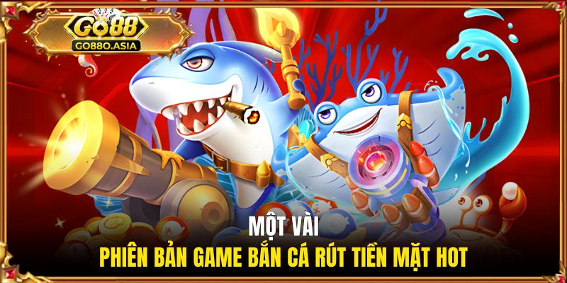 Game Bắn Cá Rút Tiền Mặt GO88 - Săn Cá Nhận Thưởng Khủng 2 Một vài phiên bản game bắn cá rút tiền mặt hot