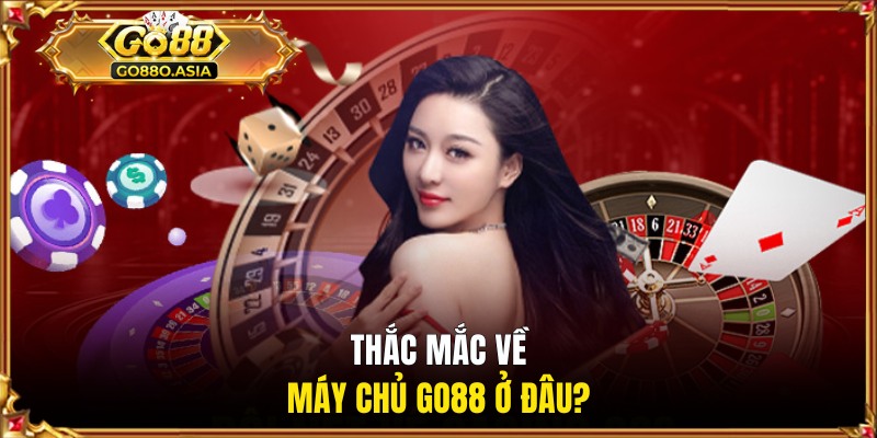 Thắc mắc về máy chủ GO88 ở đâu?